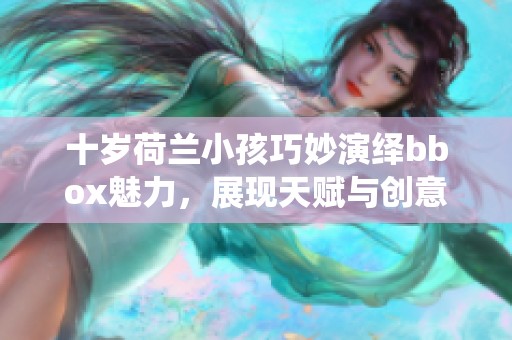 十岁荷兰小孩巧妙演绎bbox魅力，展现天赋与创意