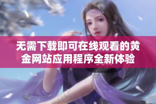 无需下载即可在线观看的黄金网站应用程序全新体验