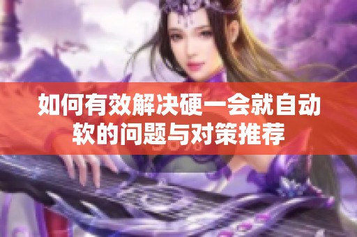 如何有效解决硬一会就自动软的问题与对策推荐