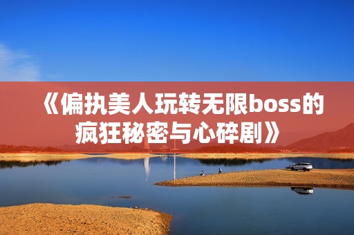 《偏执美人玩转无限boss的疯狂秘密与心碎剧》