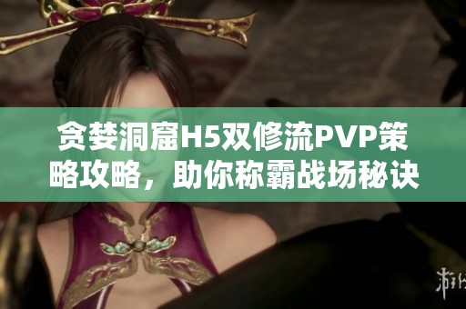 贪婪洞窟H5双修流PVP策略攻略，助你称霸战场秘诀揭秘