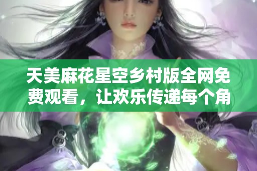 天美麻花星空乡村版全网免费观看，让欢乐传递每个角落