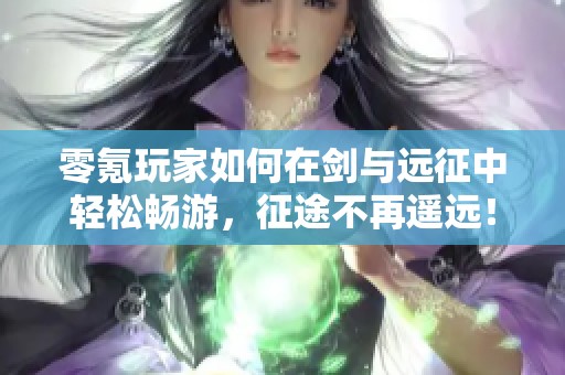 零氪玩家如何在剑与远征中轻松畅游，征途不再遥远！