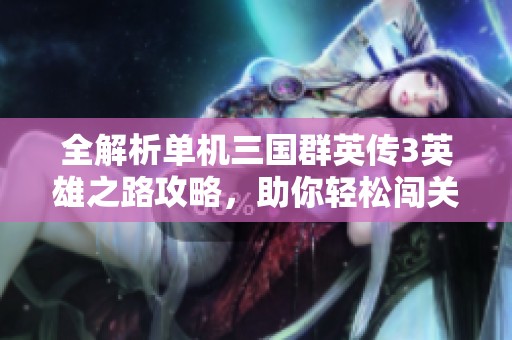 全解析单机三国群英传3英雄之路攻略，助你轻松闯关