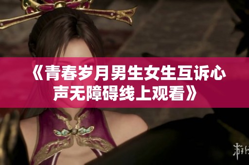 《青春岁月男生女生互诉心声无障碍线上观看》