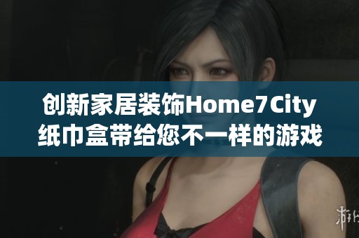 创新家居装饰Home7City纸巾盒带给您不一样的游戏体验