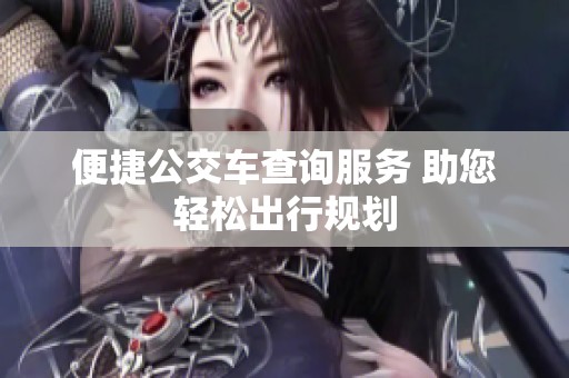 便捷公交车查询服务 助您轻松出行规划