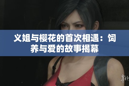 义姐与樱花的首次相遇：饲养与爱的故事揭幕