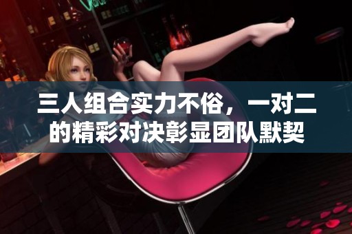 三人组合实力不俗，一对二的精彩对决彰显团队默契