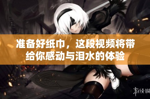 准备好纸巾，这段视频将带给你感动与泪水的体验