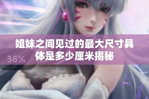 姐妹之间见过的最大尺寸具体是多少厘米揭秘