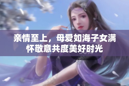 亲情至上，母爱如海子女满怀敬意共度美好时光