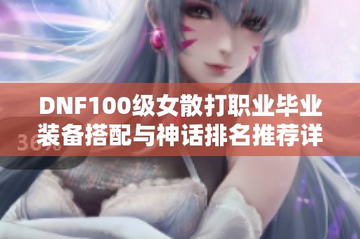 DNF100级女散打职业毕业装备搭配与神话排名推荐详解