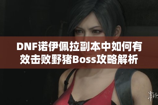 DNF诺伊佩拉副本中如何有效击败野猪Boss攻略解析