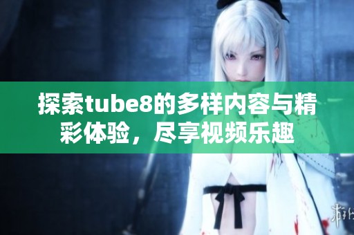 探索tube8的多样内容与精彩体验，尽享视频乐趣
