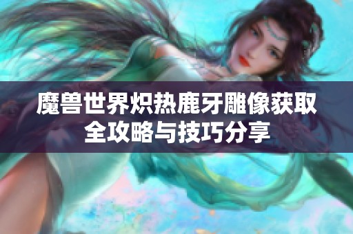 魔兽世界炽热鹿牙雕像获取全攻略与技巧分享