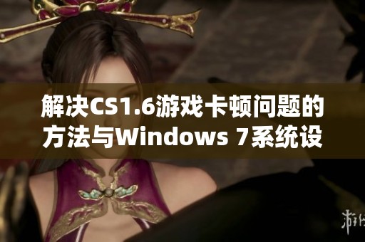 解决CS1.6游戏卡顿问题的方法与Windows 7系统设置指南