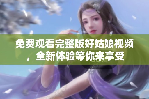 免费观看完整版好姑娘视频，全新体验等你来享受