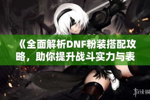 《全面解析DNF粉装搭配攻略，助你提升战斗实力与表现》