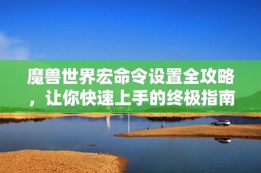 魔兽世界宏命令设置全攻略，让你快速上手的终极指南