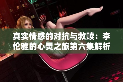 真实情感的对抗与救赎：李伦雅的心灵之旅第六集解析