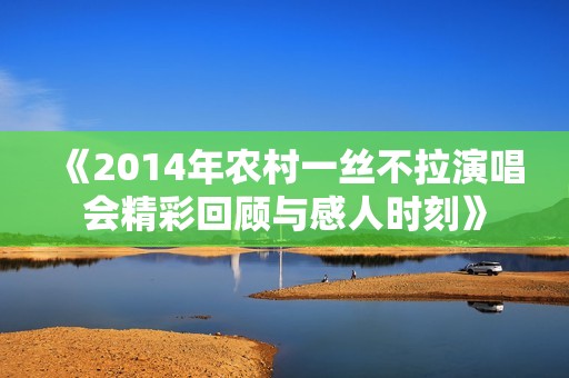 《2014年农村一丝不拉演唱会精彩回顾与感人时刻》