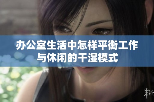 办公室生活中怎样平衡工作与休闲的干湿模式