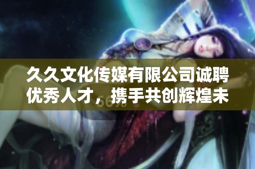 久久文化传媒有限公司诚聘优秀人才，携手共创辉煌未来