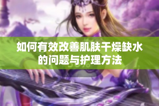 如何有效改善肌肤干燥缺水的问题与护理方法