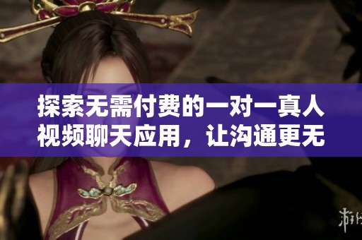 探索无需付费的一对一真人视频聊天应用，让沟通更无间隔