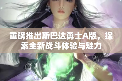 重磅推出斯巴达勇士A版，探索全新战斗体验与魅力