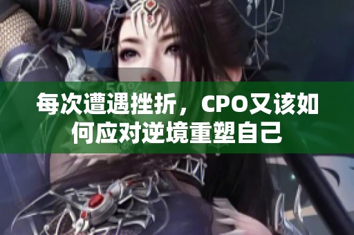 每次遭遇挫折，CPO又该如何应对逆境重塑自己