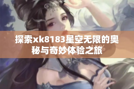 探索xk8183星空无限的奥秘与奇妙体验之旅