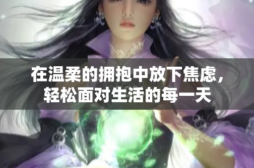 在温柔的拥抱中放下焦虑，轻松面对生活的每一天