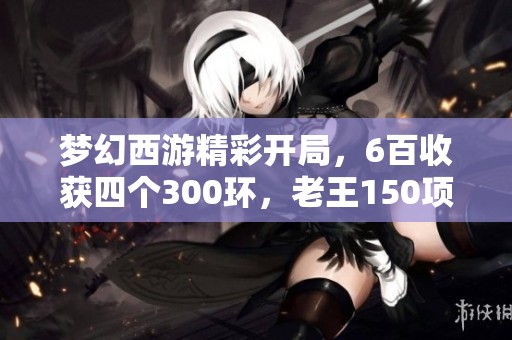 梦幻西游精彩开局，6百收获四个300环，老王150项链轻松回本