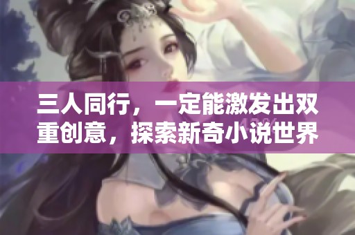 三人同行，一定能激发出双重创意，探索新奇小说世界