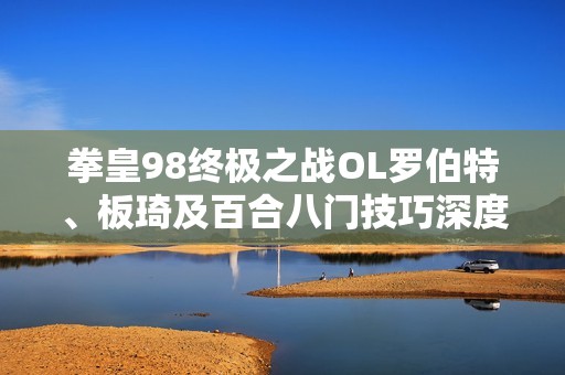 拳皇98终极之战OL罗伯特、板琦及百合八门技巧深度解析与攻略分享