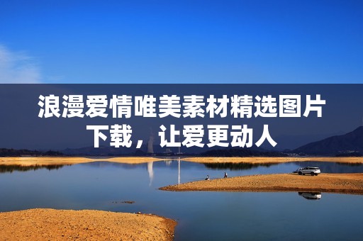 浪漫爱情唯美素材精选图片下载，让爱更动人